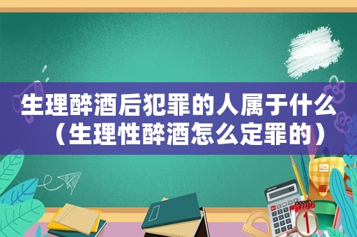 生理醉酒后犯罪的人屬于什么（生理性醉酒怎么定罪的）