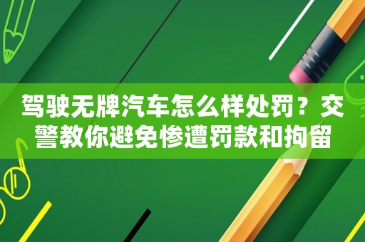 駕駛無牌汽車怎么樣處罰？交警教你避免慘遭罰款和拘留