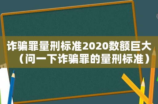 詐騙罪量刑標準2020數額巨大（問一下詐騙罪的量刑標準）
