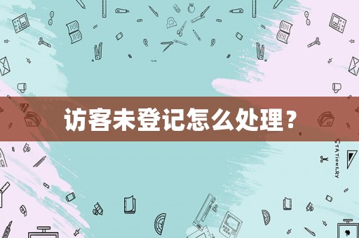 訪客未登記怎么處理？