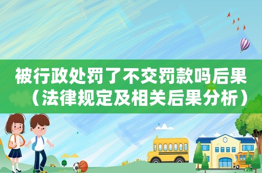 被行政處罰了不交罰款嗎后果（法律規定及相關后果分析）