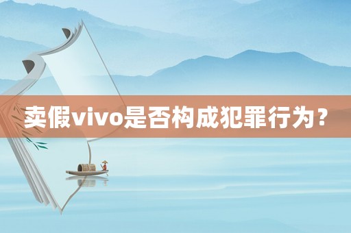 賣假vivo是否構成犯罪行為？