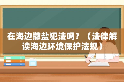 在海邊撒鹽犯法嗎？（法律解讀海邊環境保護法規）