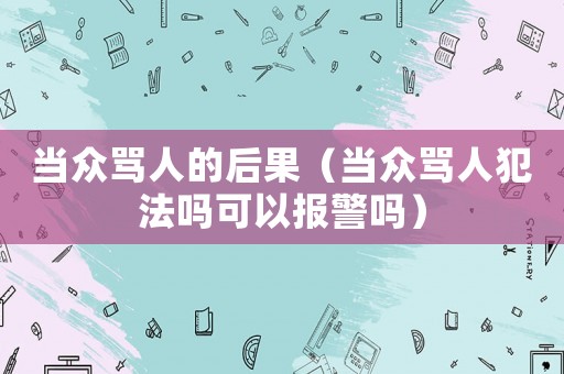當(dāng)眾罵人的后果（當(dāng)眾罵人犯法嗎可以報警嗎）