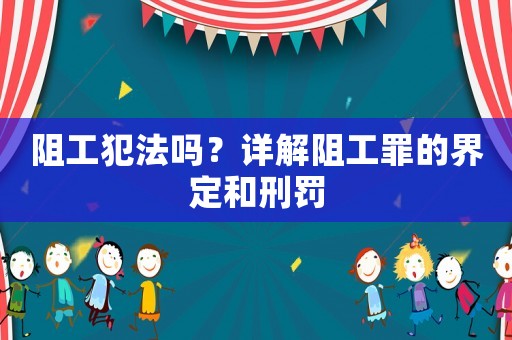 阻工犯法嗎？詳解阻工罪的界定和刑罰