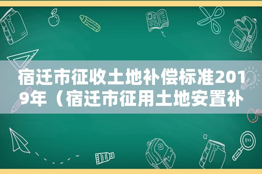 宿遷市征收土地補償標準2019年（宿遷市征用土地安置補償費標準）