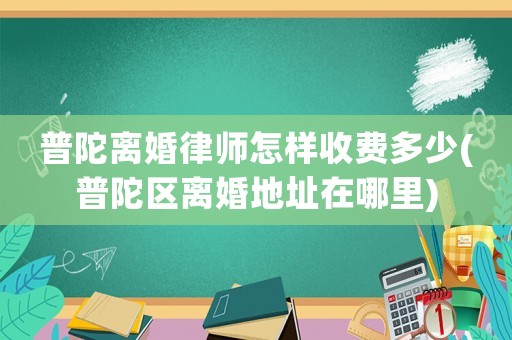 普陀離婚律師怎樣收費多少(普陀區離婚地址在哪里)
