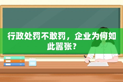 行政處罰不敢罰，企業為何如此囂張？