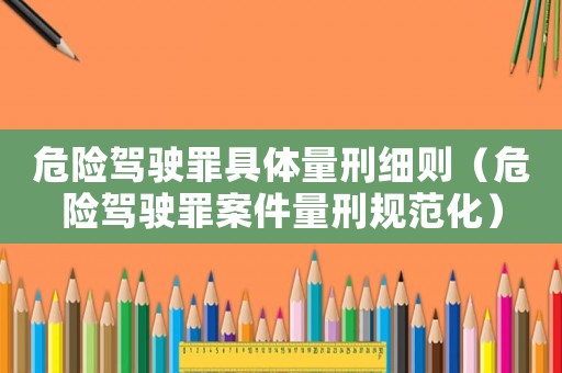 危險駕駛罪具體量刑細則（危險駕駛罪案件量刑規范化）