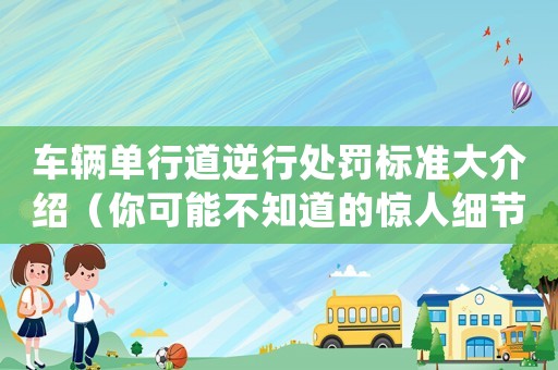 車輛單行道逆行處罰標準大介紹（你可能不知道的驚人細節）