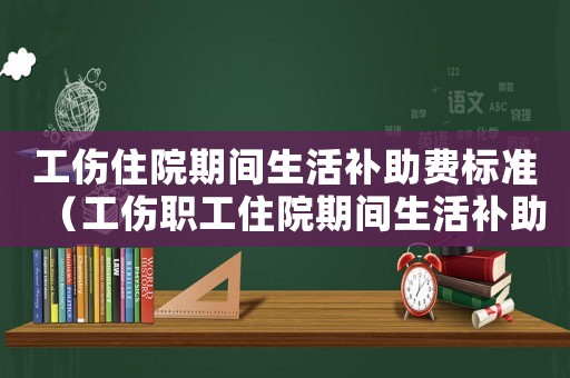 工傷住院期間生活補(bǔ)助費(fèi)標(biāo)準(zhǔn)（工傷職工住院期間生活補(bǔ)助費(fèi)）