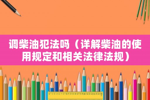 調柴油犯法嗎（詳解柴油的使用規定和相關法律法規）