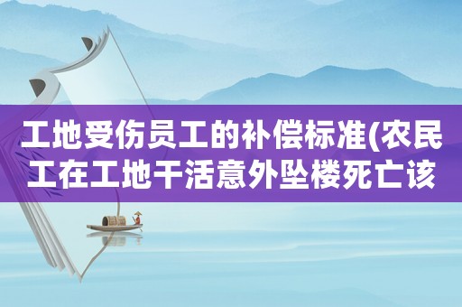 工地受傷員工的補償標準(農民工在工地干活意外墜樓死亡該如何賠償賠償金額多少合理)