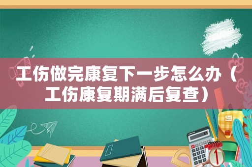 工傷做完康復下一步怎么辦（工傷康復期滿后復查）