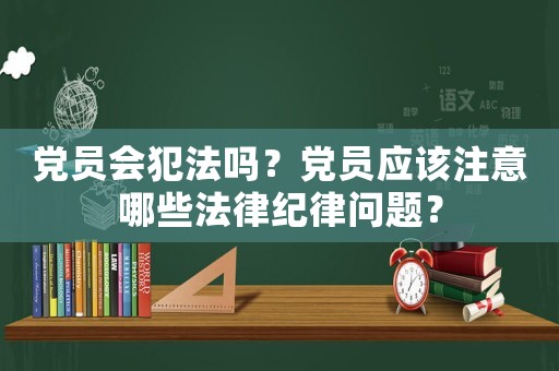黨員會犯法嗎？黨員應該注意哪些法律紀律問題？