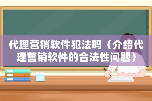 代理營銷軟件犯法嗎（介紹代理營銷軟件的合法性問題）