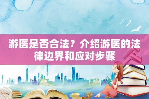 游醫(yī)是否合法？介紹游醫(yī)的法律邊界和應(yīng)對(duì)步驟