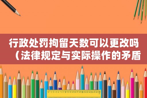 行政處罰拘留天數可以更改嗎（法律規定與實際操作的矛盾）