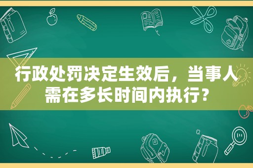 行政處罰決定生效后，當事人需在多長時間內執行？