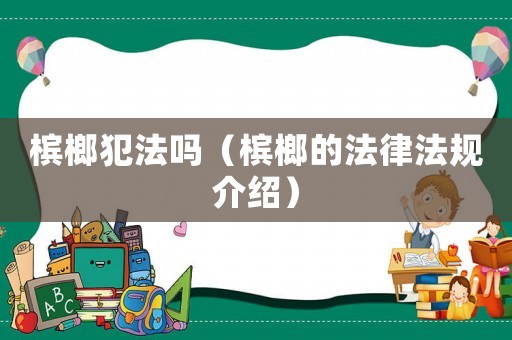 檳榔犯法嗎（檳榔的法律法規介紹）