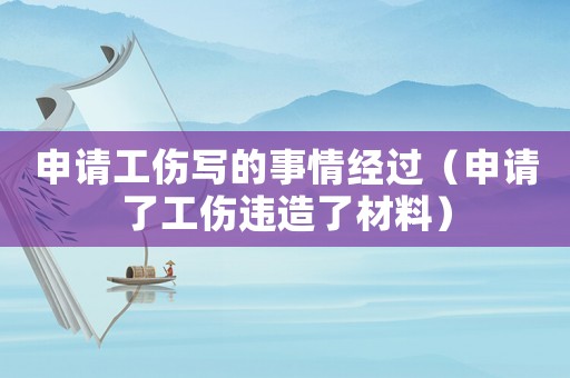 申請工傷寫的事情經過（申請了工傷違造了材料）