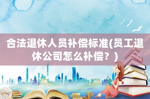 合法退休人員補(bǔ)償標(biāo)準(zhǔn)(員工退休公司怎么補(bǔ)償？)