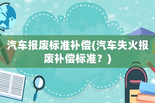 汽車報廢標準補償(汽車失火報廢補償標準？)