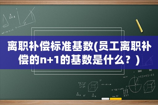離職補償標準基數(員工離職補償的n+1的基數是什么？)