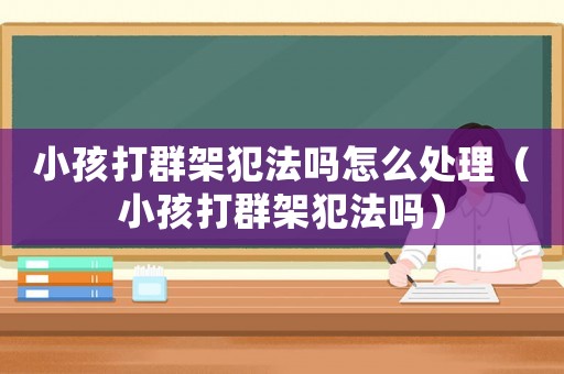 小孩打群架犯法嗎怎么處理（小孩打群架犯法嗎）