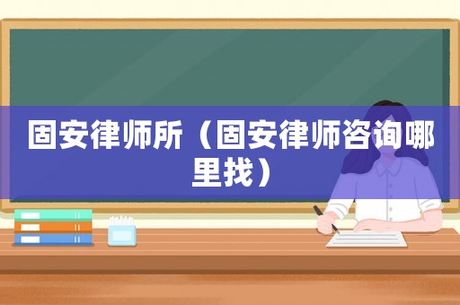 固安律師所（固安律師咨詢哪里找）