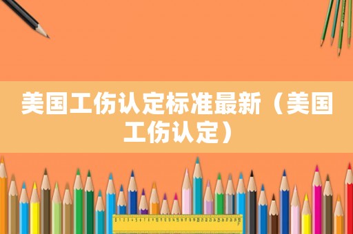 美國(guó)工傷認(rèn)定標(biāo)準(zhǔn)最新（美國(guó)工傷認(rèn)定）
