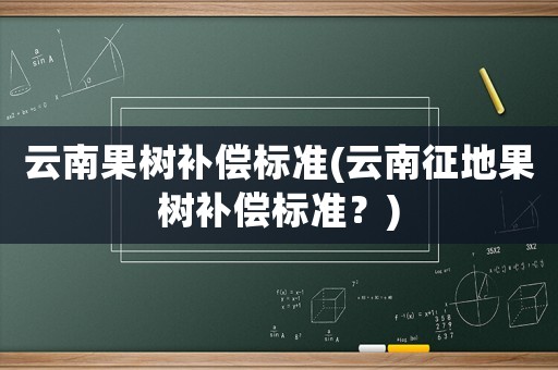 云南果樹補償標準(云南征地果樹補償標準？)