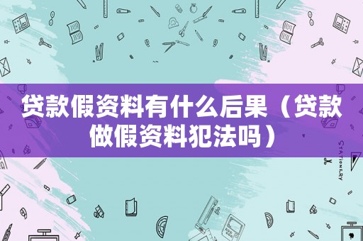 貸款假資料有什么后果（貸款做假資料犯法嗎）