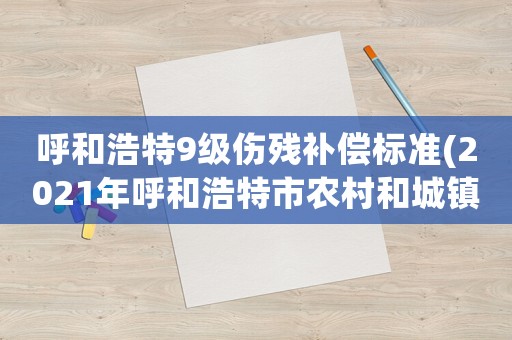 呼和浩特9級(jí)傷殘補(bǔ)償標(biāo)準(zhǔn)(2021年呼和浩特市農(nóng)村和城鎮(zhèn)傷殘賠償金標(biāo)準(zhǔn))