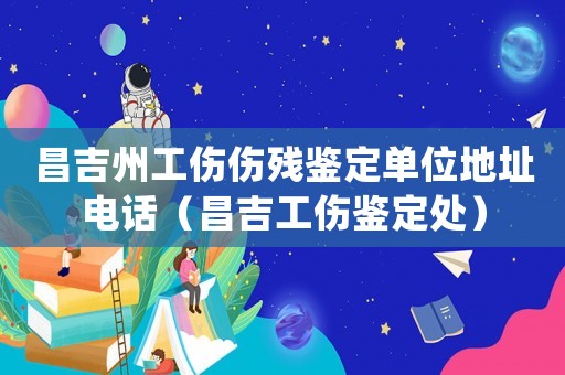 昌吉州工傷傷殘鑒定單位地址電話（昌吉工傷鑒定處）