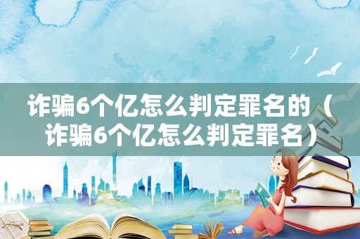 詐騙6個億怎么判定罪名的（詐騙6個億怎么判定罪名）