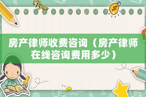 房產律師收費咨詢（房產律師在線咨詢費用多少）