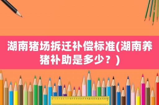 湖南豬場拆遷補(bǔ)償標(biāo)準(zhǔn)(湖南養(yǎng)豬補(bǔ)助是多少？)