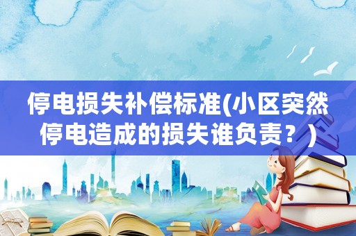 停電損失補償標準(小區(qū)突然停電造成的損失誰負責？)
