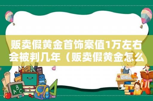 販賣假黃金首飾案值1萬(wàn)左右會(huì)被判幾年（販賣假黃金怎么定罪）
