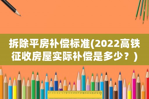 拆除平房補償標準(2022高鐵征收房屋實際補償是多少？)