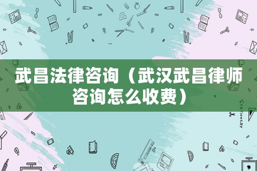 武昌法律咨詢（武漢武昌律師咨詢怎么收費）