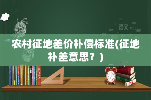 農(nóng)村征地差價補償標準(征地補差意思？)