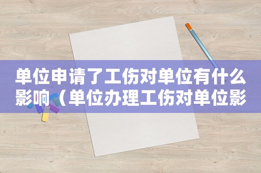 單位申請了工傷對單位有什么影響（單位辦理工傷對單位影響大嗎）