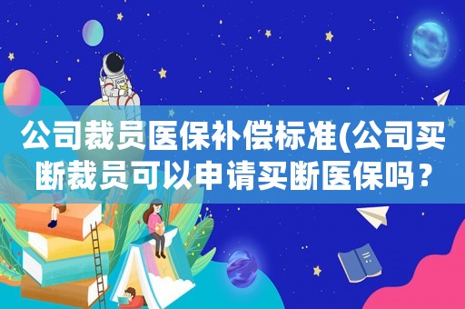 公司裁員醫保補償標準(公司買斷裁員可以申請買斷醫保嗎？)