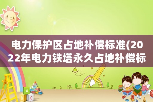 電力保護區占地補償標準(2022年電力鐵塔永久占地補償標準？)