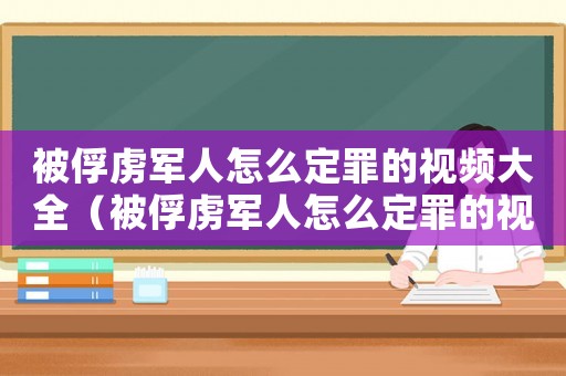 被俘虜軍人怎么定罪的視頻大全（被俘虜軍人怎么定罪的視頻）