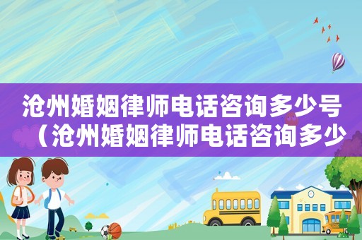 滄州婚姻律師電話咨詢多少號（滄州婚姻律師電話咨詢多少）