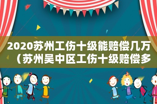 2020蘇州工傷十級能賠償幾萬（蘇州吳中區工傷十級賠償多少錢）