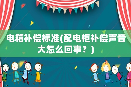 電箱補償標準(配電柜補償聲音大怎么回事？)